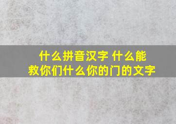 什么拼音汉字 什么能救你们什么你的门的文字